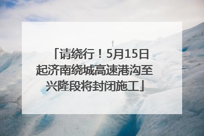 请绕行！5月15日起济南绕城高速港沟至兴隆段将封闭施工