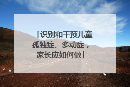 识别和干预儿童孤独症、多动症，家长应如何做