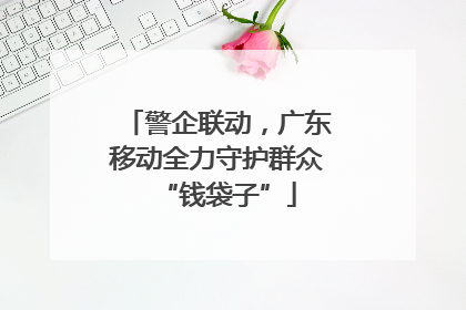 警企联动，广东移动全力守护群众“钱袋子”