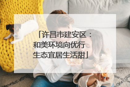 许昌市建安区：和美环境向优行 生态宜居生活甜