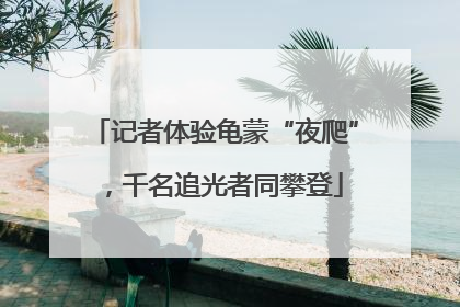 记者体验龟蒙“夜爬”，千名追光者同攀登