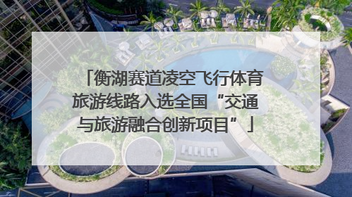 衡湖赛道凌空飞行体育旅游线路入选全国“交通与旅游融合创新项目”