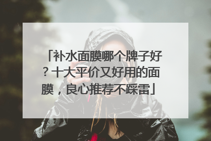 补水面膜哪个牌子好？十大平价又好用的面膜，良心推荐不踩雷