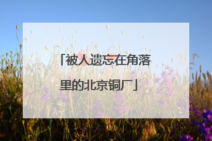 被人遗忘在角落里的北京铜厂