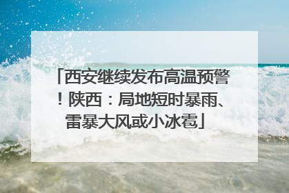 西安继续发布高温预警！陕西：局地短时暴雨、雷暴大风或小冰雹