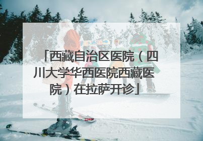西藏自治区医院（四川大学华西医院西藏医院）在拉萨开诊