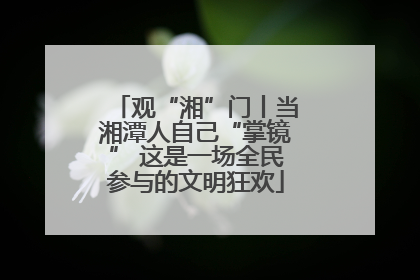 观“湘”门丨当湘潭人自己“掌镜” 这是一场全民参与的文明狂欢