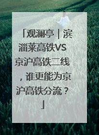 观澜亭｜滨淄莱高铁VS京沪高铁二线，谁更能为京沪高铁分流？
