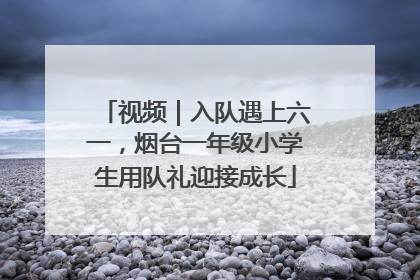 视频｜入队遇上六一，烟台一年级小学生用队礼迎接成长