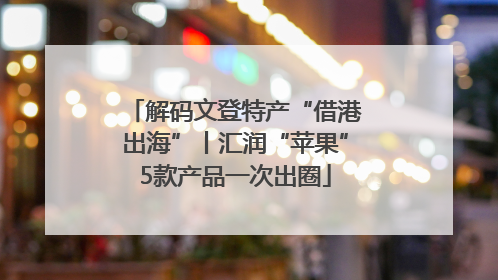 解码文登特产“借港出海”丨汇润“苹果”5款产品一次出圈