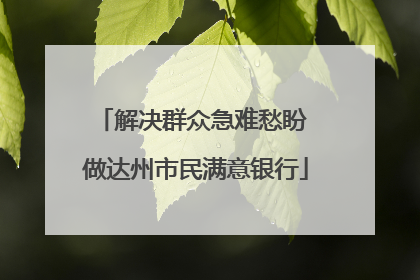 解决群众急难愁盼 做达州市民满意银行