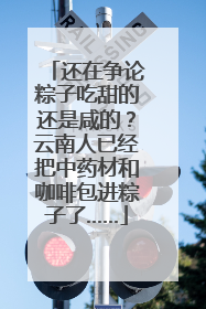 还在争论粽子吃甜的还是咸的？云南人已经把中药材和咖啡包进粽子了……