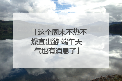 这个周末不热不燥宜出游 端午天气也有消息了