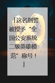 这名刑警被授予“全国公安系统二级英雄模范”称号！