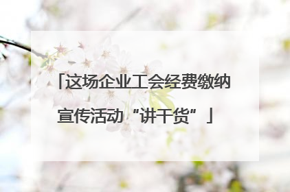 这场企业工会经费缴纳宣传活动“讲干货”