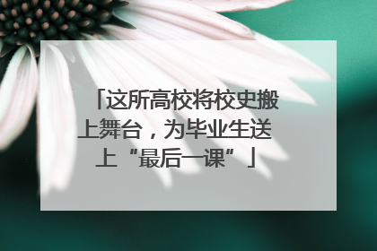 这所高校将校史搬上舞台，为毕业生送上“最后一课”
