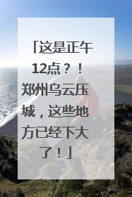 这是正午12点？！郑州乌云压城，这些地方已经下大了！