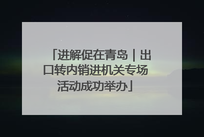 进解促在青岛｜出口转内销进机关专场活动成功举办