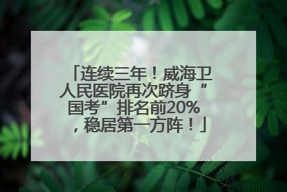 连续三年！威海卫人民医院再次跻身“国考”排名前20%，稳居第一方阵！