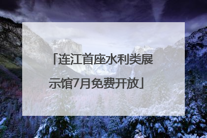 连江首座水利类展示馆7月免费开放