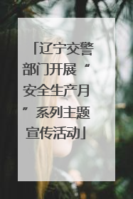 辽宁交警部门开展“安全生产月”系列主题宣传活动