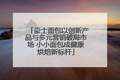 豪士面包以创新产品与多元营销破局市场 小小面包成健康烘焙新标杆