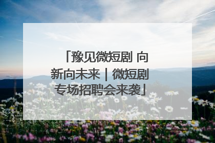 豫见微短剧 向新向未来｜微短剧专场招聘会来袭