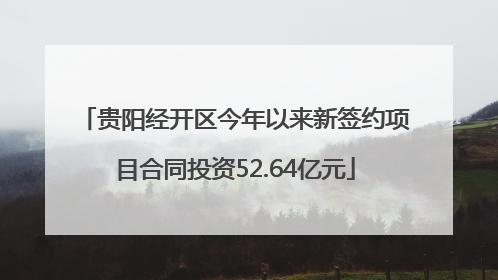 贵阳经开区今年以来新签约项目合同投资52.64亿元
