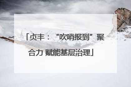 贞丰：“吹哨报到”聚合力 赋能基层治理