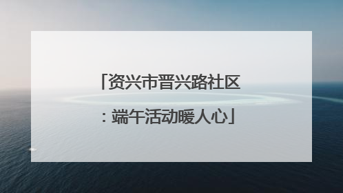资兴市晋兴路社区：端午活动暖人心