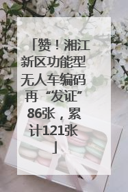赞！湘江新区功能型无人车编码再“发证”86张，累计121张