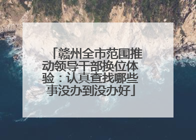 赣州全市范围推动领导干部换位体验：认真查找哪些事没办到没办好