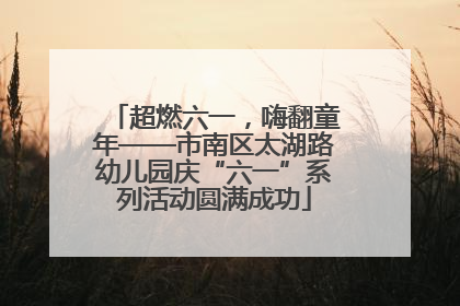 超燃六一，嗨翻童年——市南区太湖路幼儿园庆“六一”系列活动圆满成功