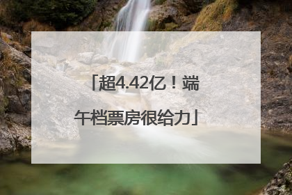 超4.42亿！端午档票房很给力
