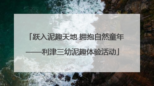 跃入泥趣天地 拥抱自然童年——利津三幼泥趣体验活动