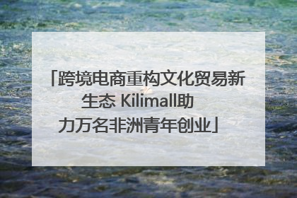 跨境电商重构文化贸易新生态 Kilimall助力万名非洲青年创业