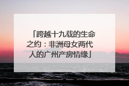 跨越十九载的生命之约：非洲母女两代人的广州产房情缘