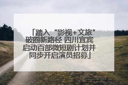 踏入“影视+文旅”破圈新路径 四川宜宾启动百部微短剧计划并同步开启演员招募
