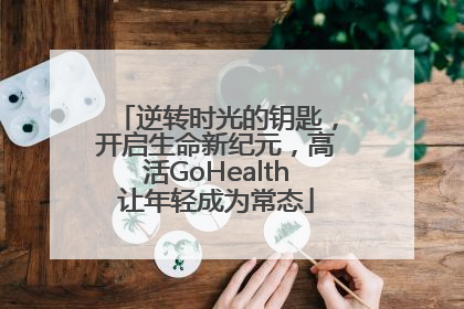逆转时光的钥匙，开启生命新纪元，高活GoHealth让年轻成为常态