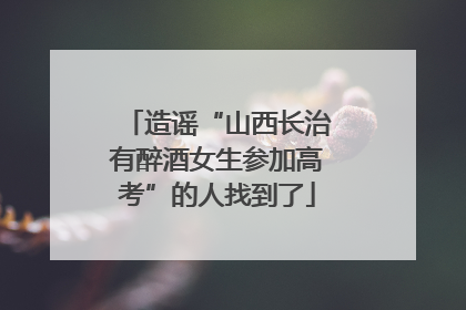 造谣“山西长治有醉酒女生参加高考”的人找到了