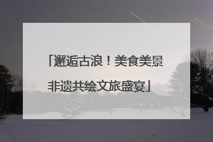 邂逅古浪！美食美景非遗共绘文旅盛宴