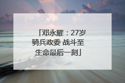 邓永耀：27岁骑兵政委 战斗至生命最后一刻