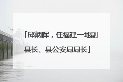 邱炳晖，任福建一地副县长、县公安局局长