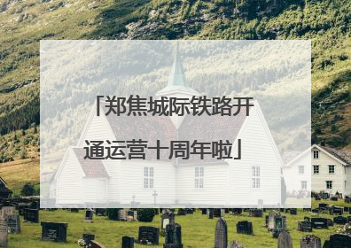 郑焦城际铁路开通运营十周年啦