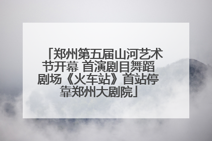 郑州第五届山河艺术节开幕 首演剧目舞蹈剧场《火车站》首站停靠郑州大剧院