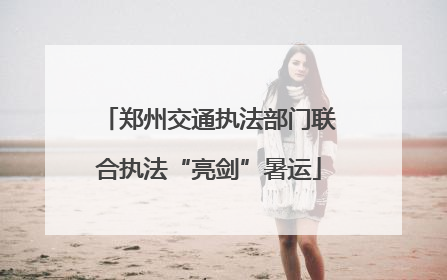 郑州交通执法部门联合执法“亮剑”暑运