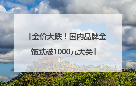 金价大跌！国内品牌金饰跌破1000元大关