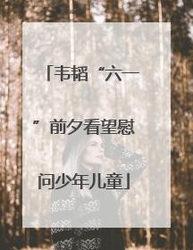韦韬“六一”前夕看望慰问少年儿童