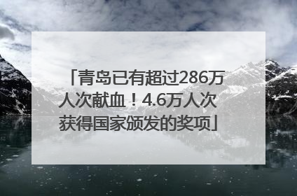 青岛已有超过286万人次献血！4.6万人次获得国家颁发的奖项