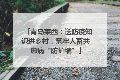 青岛莱西：送防疫知识进乡村，筑牢人畜共患病“防护墙”